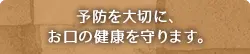 予防を大切に、お口の健康を守ります。