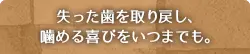 失った歯を取り戻し、噛める喜びをいつまでも。