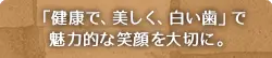 「健康的で、美しく、白い歯」で魅力的な笑顔を大切に。