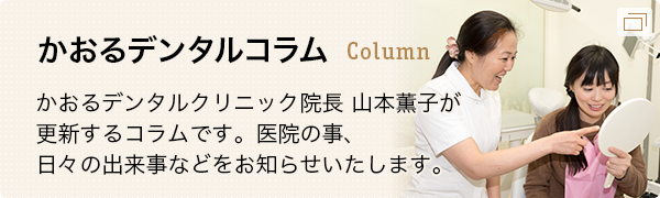 コラム かおるデンタルクリニック院長 山本薫子が更新するコラムです。医院の事、日々の出来事などをお知らせいたします。